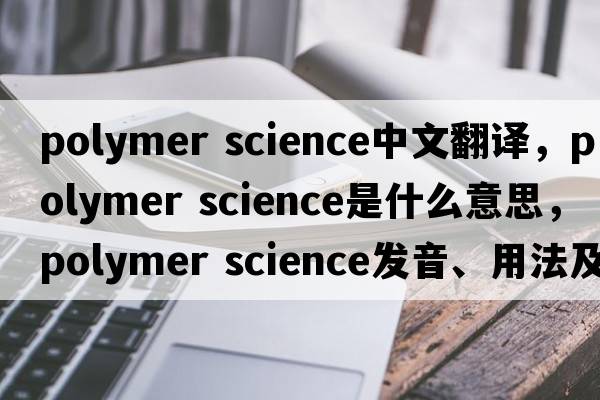 polymer science中文翻譯，polymer science是什么意思，polymer science發(fā)音、用法及例句