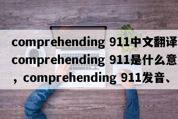 comprehending 911中文翻譯，comprehending 911是什么意思，comprehending 911發(fā)音、用法及例句