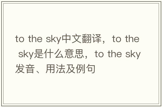 to the sky中文翻譯，to the sky是什么意思，to the sky發(fā)音、用法及例句