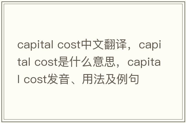 capital cost中文翻譯，capital cost是什么意思，capital cost發(fā)音、用法及例句