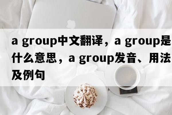 a group中文翻譯，a group是什么意思，a group發(fā)音、用法及例句