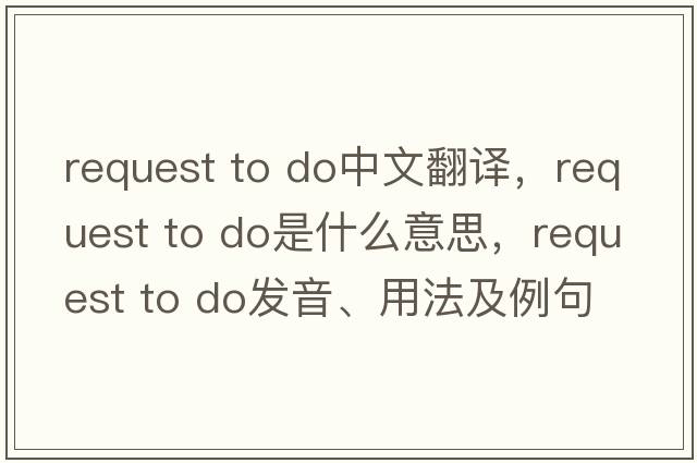 request to do中文翻譯，request to do是什么意思，request to do發(fā)音、用法及例句