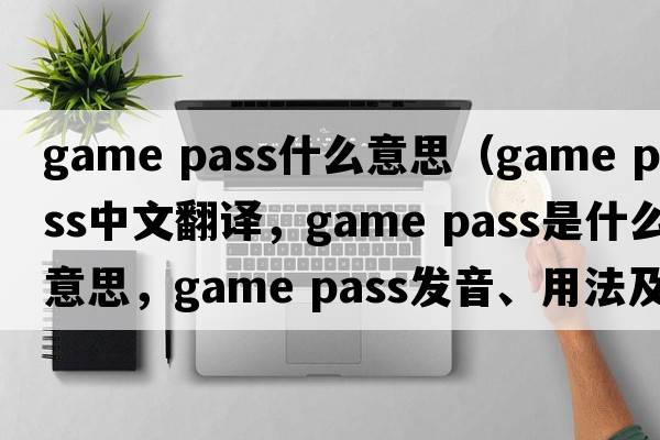 game pass什么意思（game pass中文翻譯，game pass是什么意思，game pass發(fā)音、用法及例句）