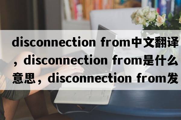 disconnection from中文翻譯，disconnection from是什么意思，disconnection from發(fā)音、用法及例句