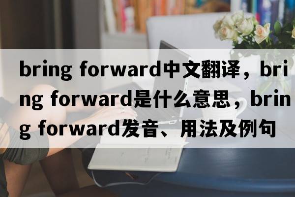 bring forward中文翻譯，bring forward是什么意思，bring forward發(fā)音、用法及例句
