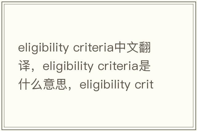 eligibility criteria中文翻譯，eligibility criteria是什么意思，eligibility criteria發(fā)音、用法及例句