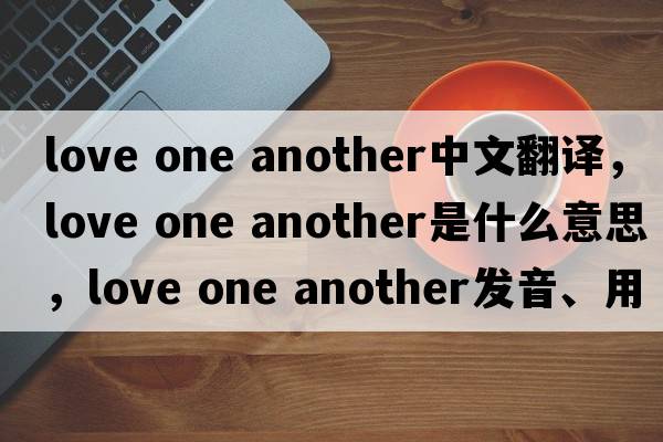 love one another中文翻譯，love one another是什么意思，love one another發(fā)音、用法及例句
