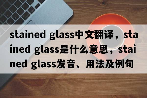 stained glass中文翻譯，stained glass是什么意思，stained glass發(fā)音、用法及例句