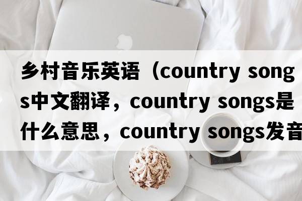 鄉(xiāng)村音樂(lè)英語(yǔ)（country songs中文翻譯，country songs是什么意思，country songs發(fā)音、用法及例句）