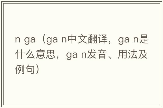 n ga（GA N中文翻譯，GA N是什么意思，GA N發(fā)音、用法及例句）