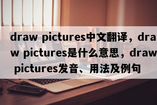 draw pictures中文翻譯，draw pictures是什么意思，draw pictures發(fā)音、用法及例句