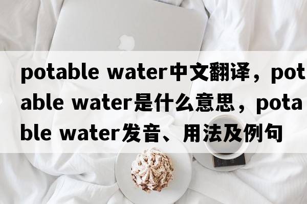 potable water中文翻譯，potable water是什么意思，potable water發(fā)音、用法及例句