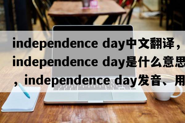 independence day中文翻譯，independence day是什么意思，independence day發(fā)音、用法及例句