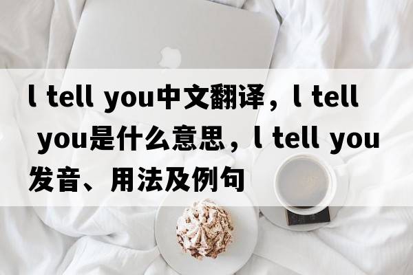 l tell you中文翻譯，l tell you是什么意思，l tell you發(fā)音、用法及例句