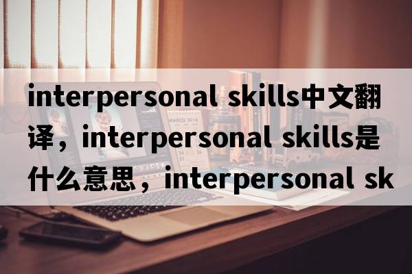 interpersonal skills中文翻譯，interpersonal skills是什么意思，interpersonal skills發(fā)音、用法及例句