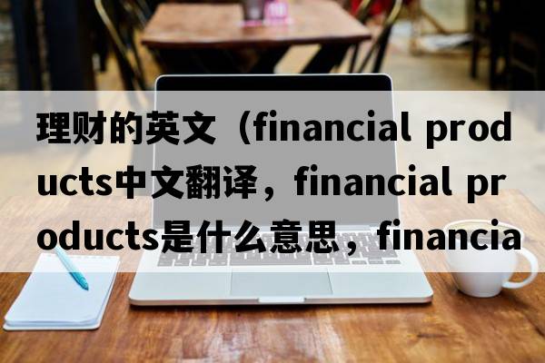 理財?shù)挠⑽模╢inancial products中文翻譯，financial products是什么意思，financial products發(fā)音、用法及例句）