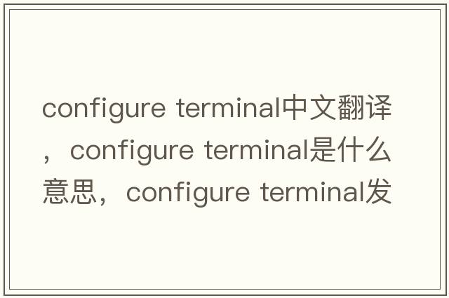 configure terminal中文翻譯，configure terminal是什么意思，configure terminal發(fā)音、用法及例句