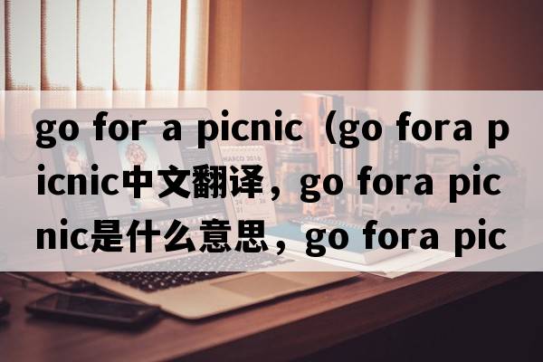 go for a picnic（go fora picnic中文翻譯，go fora picnic是什么意思，go fora picnic發(fā)音、用法及例句）