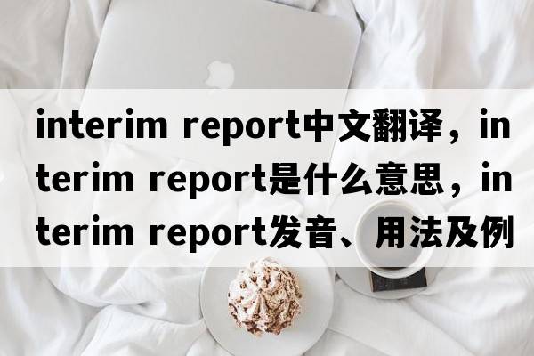 interim report中文翻譯，interim report是什么意思，interim report發(fā)音、用法及例句