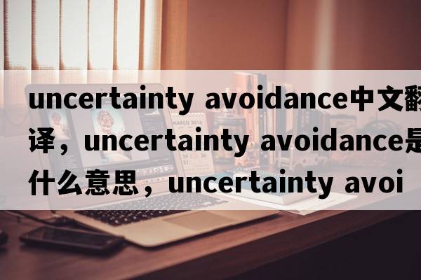 uncertainty avoidance中文翻譯，uncertainty avoidance是什么意思，uncertainty avoidance發(fā)音、用法及例句