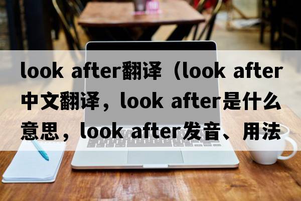 look after翻譯（look after中文翻譯，look after是什么意思，look after發(fā)音、用法及例句）
