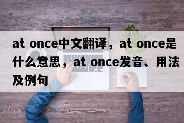 at once中文翻譯，at once是什么意思，at once發(fā)音、用法及例句
