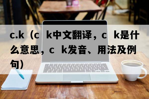 c.k（c  k中文翻譯，c  k是什么意思，c  k發(fā)音、用法及例句）