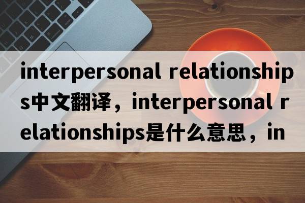 interpersonal relationships中文翻譯，interpersonal relationships是什么意思，interpersonal relationships發(fā)音、用法及例句
