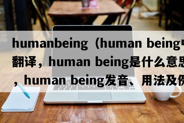 humanbeing（human being中文翻譯，human being是什么意思，human being發(fā)音、用法及例句）