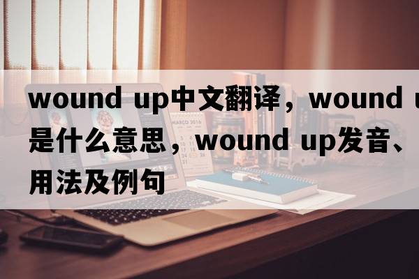 wound up中文翻譯，wound up是什么意思，wound up發(fā)音、用法及例句