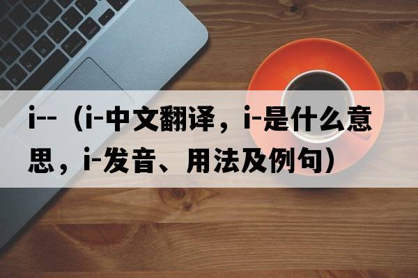 i--（i-中文翻譯，i-是什么意思，i-發(fā)音、用法及例句）