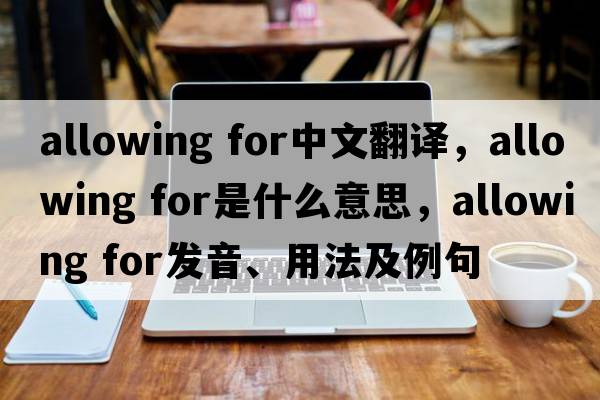 allowing for中文翻譯，allowing for是什么意思，allowing for發(fā)音、用法及例句