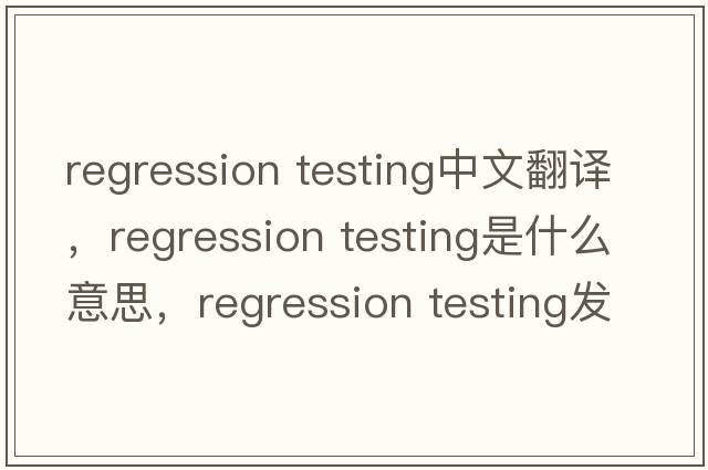 regression testing中文翻譯，regression testing是什么意思，regression testing發(fā)音、用法及例句