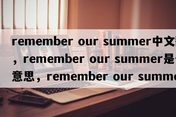 remember our summer中文翻譯，remember our summer是什么意思，remember our summer發(fā)音、用法及例句