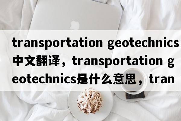 transportation geotechnics中文翻譯，transportation geotechnics是什么意思，transportation geotechnics發(fā)音、用法及例句