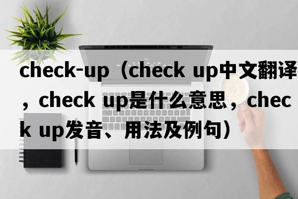 check-up（check up中文翻譯，check up是什么意思，check up發(fā)音、用法及例句）