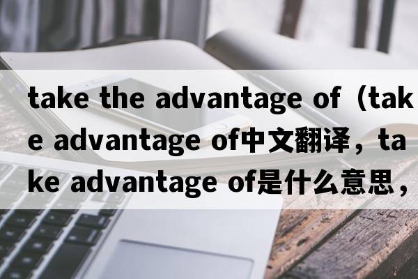 take the advantage of（take advantage of中文翻譯，take advantage of是什么意思，take advantage of發(fā)音、用法及例句）