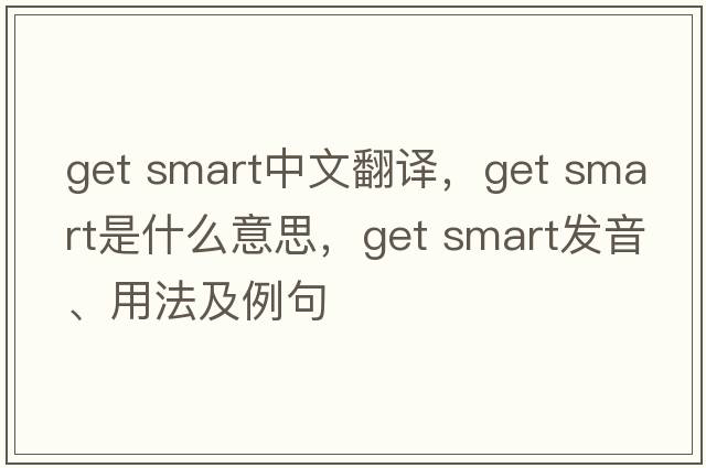 get smart中文翻譯，get smart是什么意思，get smart發(fā)音、用法及例句