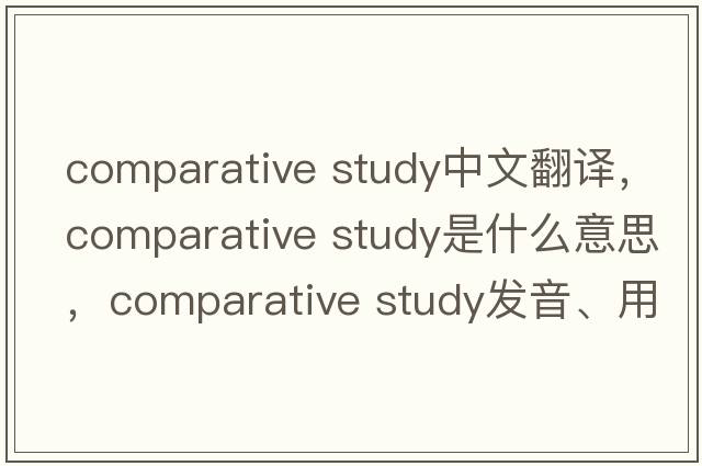 comparative study中文翻譯，comparative study是什么意思，comparative study發(fā)音、用法及例句