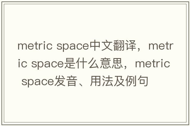 metric space中文翻譯，metric space是什么意思，metric space發(fā)音、用法及例句