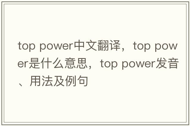 top power中文翻譯，top power是什么意思，top power發(fā)音、用法及例句