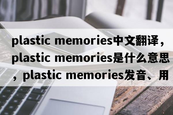 plastic memories中文翻譯，plastic memories是什么意思，plastic memories發(fā)音、用法及例句