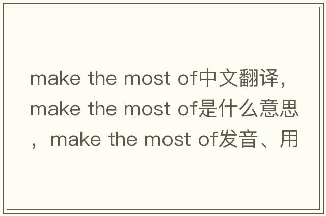 make the most of中文翻譯，make the most of是什么意思，make the most of發(fā)音、用法及例句