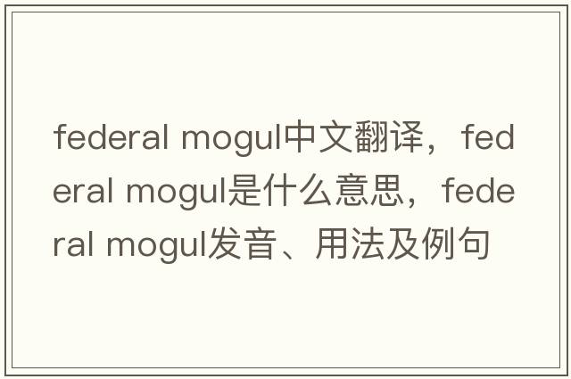 federal mogul中文翻譯，federal mogul是什么意思，federal mogul發(fā)音、用法及例句