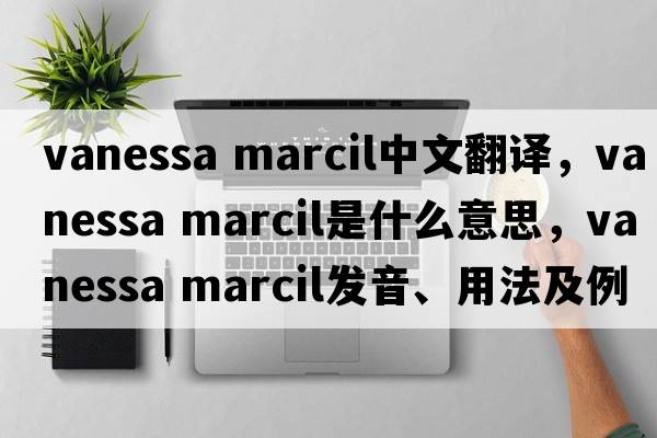 vanessa marcil中文翻譯，vanessa marcil是什么意思，vanessa marcil發(fā)音、用法及例句