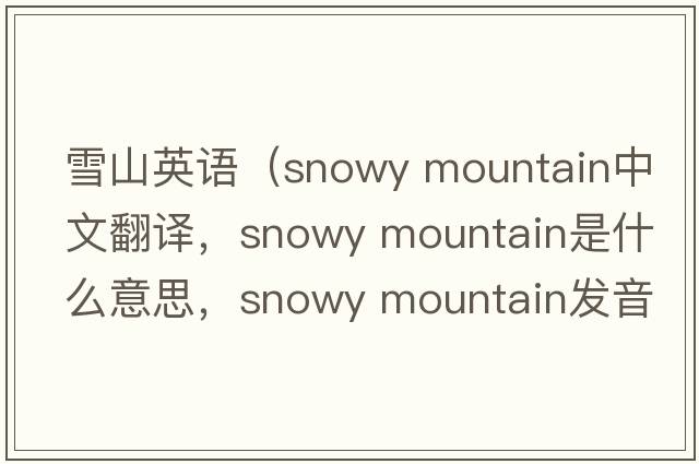 雪山英語(yǔ)（snowy mountain中文翻譯，snowy mountain是什么意思，snowy mountain發(fā)音、用法及例句）