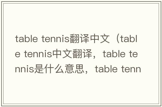 table tennis翻譯中文（table tennis中文翻譯，table tennis是什么意思，table tennis發(fā)音、用法及例句）