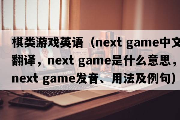 棋類游戲英語（next game中文翻譯，next game是什么意思，next game發(fā)音、用法及例句）