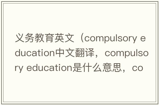 義務(wù)教育英文（compulsory education中文翻譯，compulsory education是什么意思，compulsory education發(fā)音、用法及例句）