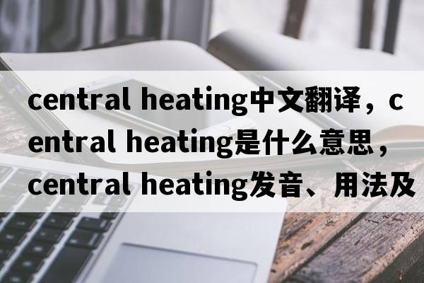central heating中文翻譯，central heating是什么意思，central heating發(fā)音、用法及例句